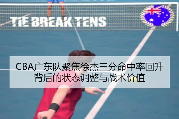 CBA广东队聚焦徐杰三分命中率回升背后的状态调整与战术价值