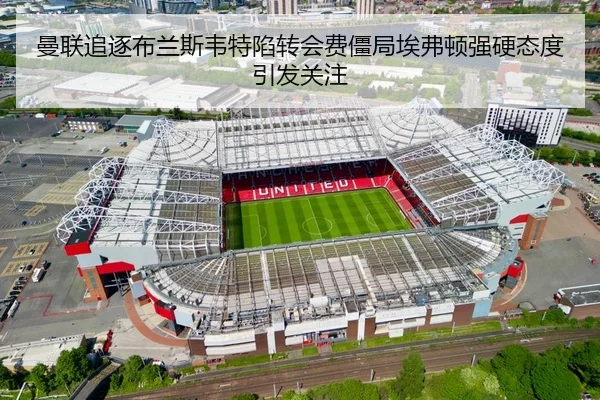 曼联追逐布兰斯韦特陷转会费僵局埃弗顿强硬态度引发关注