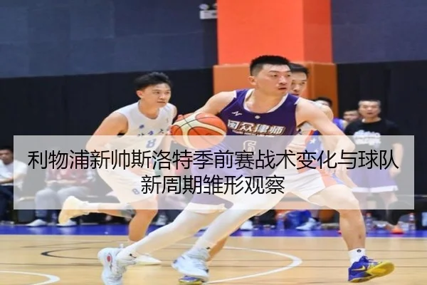 利物浦新帅斯洛特季前赛战术变化与球队新周期雏形观察