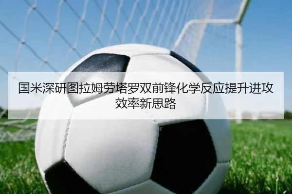 国米深研图拉姆劳塔罗双前锋化学反应提升进攻效率新思路