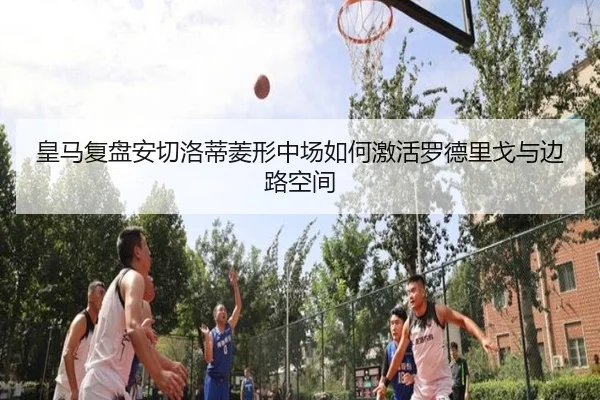 皇马复盘安切洛蒂菱形中场如何激活罗德里戈与边路空间