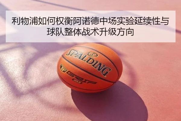 利物浦如何权衡阿诺德中场实验延续性与球队整体战术升级方向