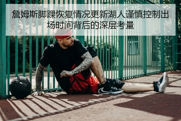 詹姆斯脚踝恢复情况更新湖人谨慎控制出场时间背后的深层考量