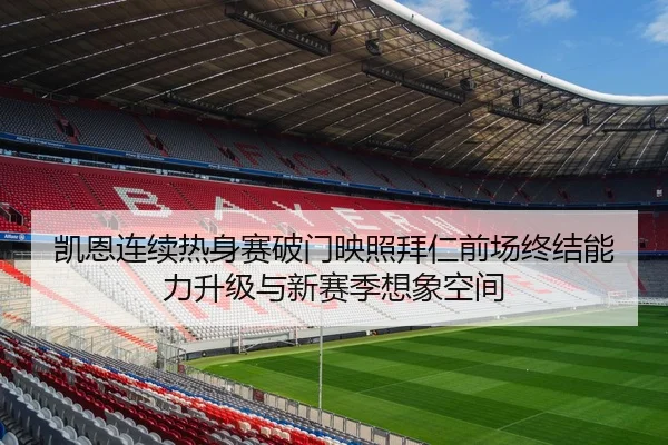 凯恩连续热身赛破门映照拜仁前场终结能力升级与新赛季想象空间