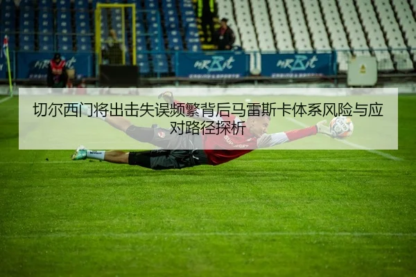 切尔西门将出击失误频繁背后马雷斯卡体系风险与应对路径探析