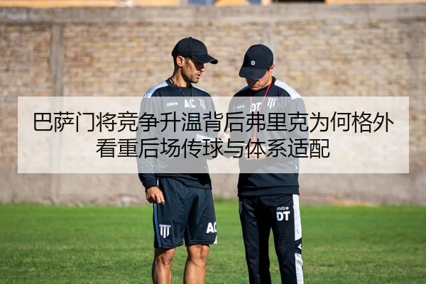 巴萨门将竞争升温背后弗里克为何格外看重后场传球与体系适配