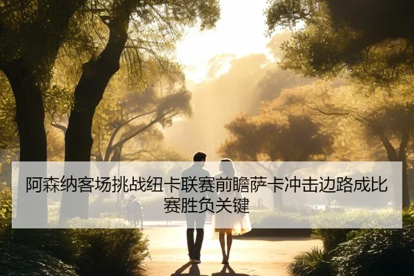 阿森纳客场挑战纽卡联赛前瞻萨卡冲击边路成比赛胜负关键